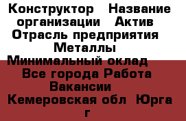 Конструктор › Название организации ­ Актив › Отрасль предприятия ­ Металлы › Минимальный оклад ­ 1 - Все города Работа » Вакансии   . Кемеровская обл.,Юрга г.